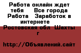 Работа онлайн ждет тебя!  - Все города Работа » Заработок в интернете   . Ростовская обл.,Шахты г.